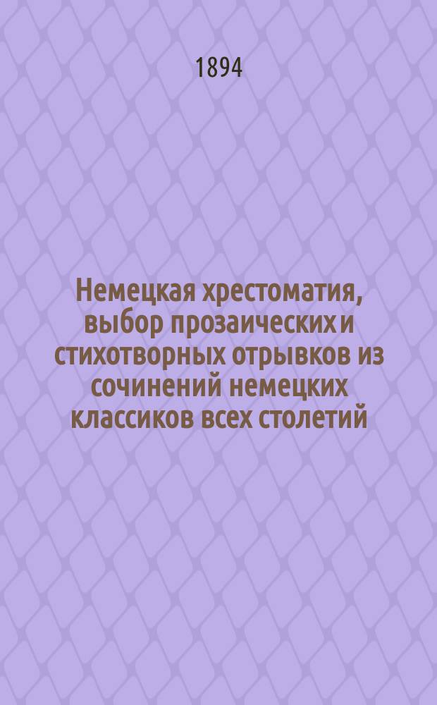Немецкая хрестоматия, выбор прозаических и стихотворных отрывков из сочинений немецких классиков всех столетий : Пособие для преподавания нем. яз. и немецкой словесности для сред. и высш. учеб. заведений