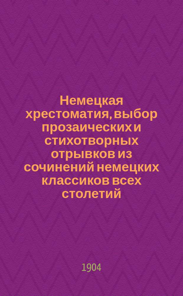 Немецкая хрестоматия, выбор прозаических и стихотворных отрывков из сочинений немецких классиков всех столетий : Пособие для преподавания нем. яз. и немецкой словесности для сред. и высш. учеб. заведений
