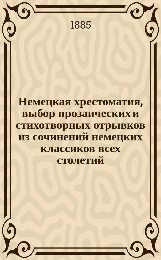 Немецкая хрестоматия, выбор прозаических и стихотворных отрывков из сочинений немецких классиков всех столетий : Пособие для преподавания нем. яз. и немецкой словесности для сред. и высш. учеб. заведений