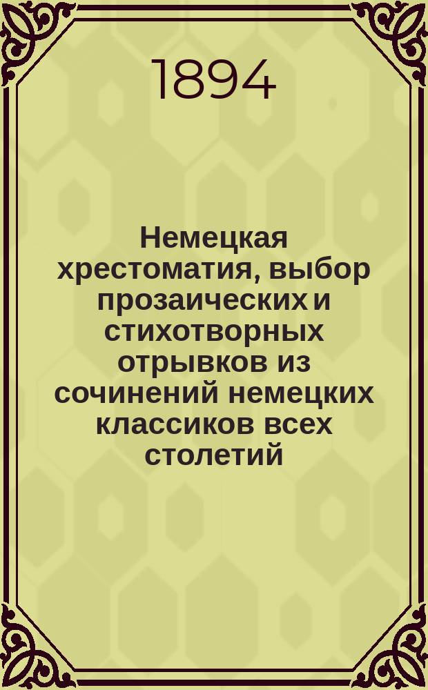 Немецкая хрестоматия, выбор прозаических и стихотворных отрывков из сочинений немецких классиков всех столетий : Пособие для преподавания нем. яз. и немецкой словесности для сред. и высш. учеб. заведений
