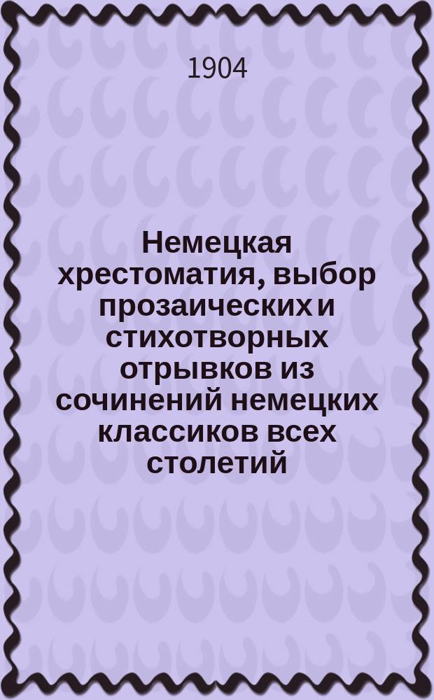 Немецкая хрестоматия, выбор прозаических и стихотворных отрывков из сочинений немецких классиков всех столетий : Пособие для преподавания нем. яз. и немецкой словесности для сред. и высш. учеб. заведений