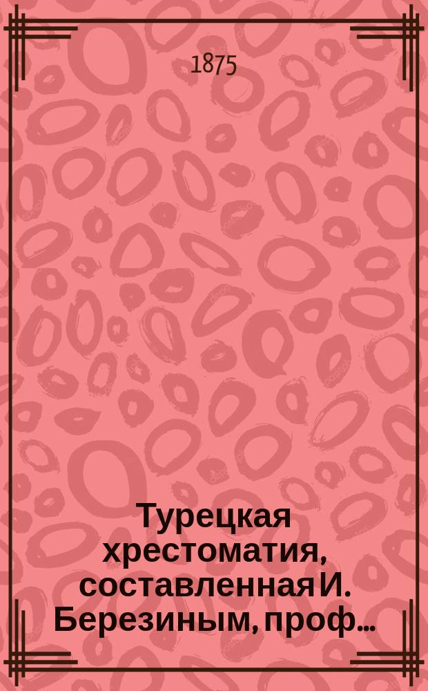 Турецкая хрестоматия, составленная И. Березиным, проф.. : Т. 1-. Т. 1