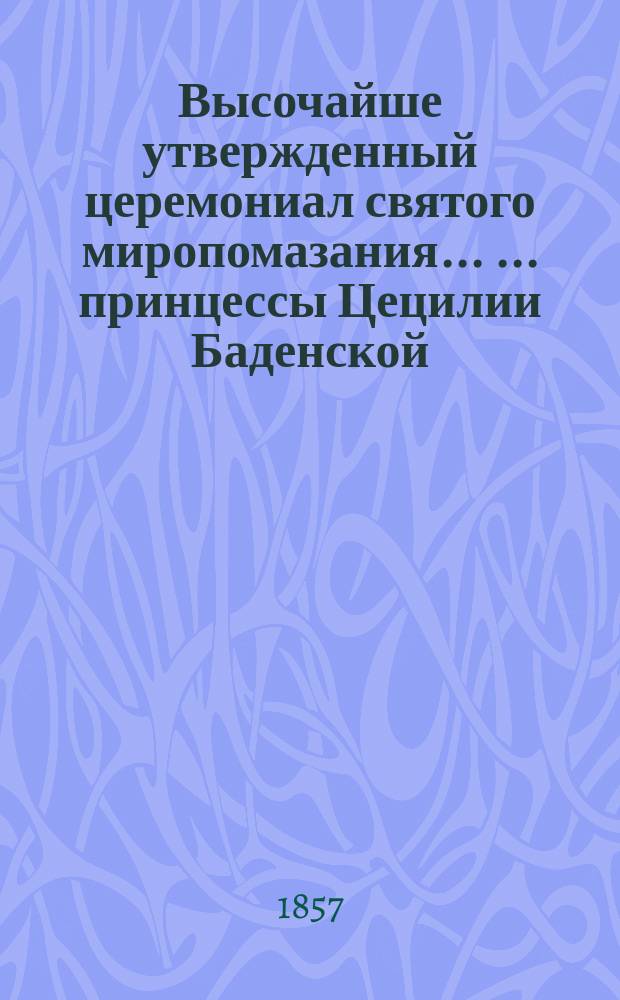 Высочайше утвержденный церемониал святого миропомазания ... ... принцессы Цецилии Баденской : ... принцессы Цецилии Баденской