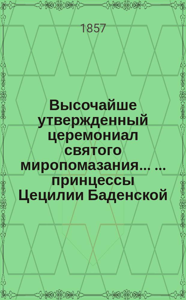 Высочайше утвержденный церемониал святого миропомазания ... ... принцессы Цецилии Баденской : ... принцессы Цецилии Баденской