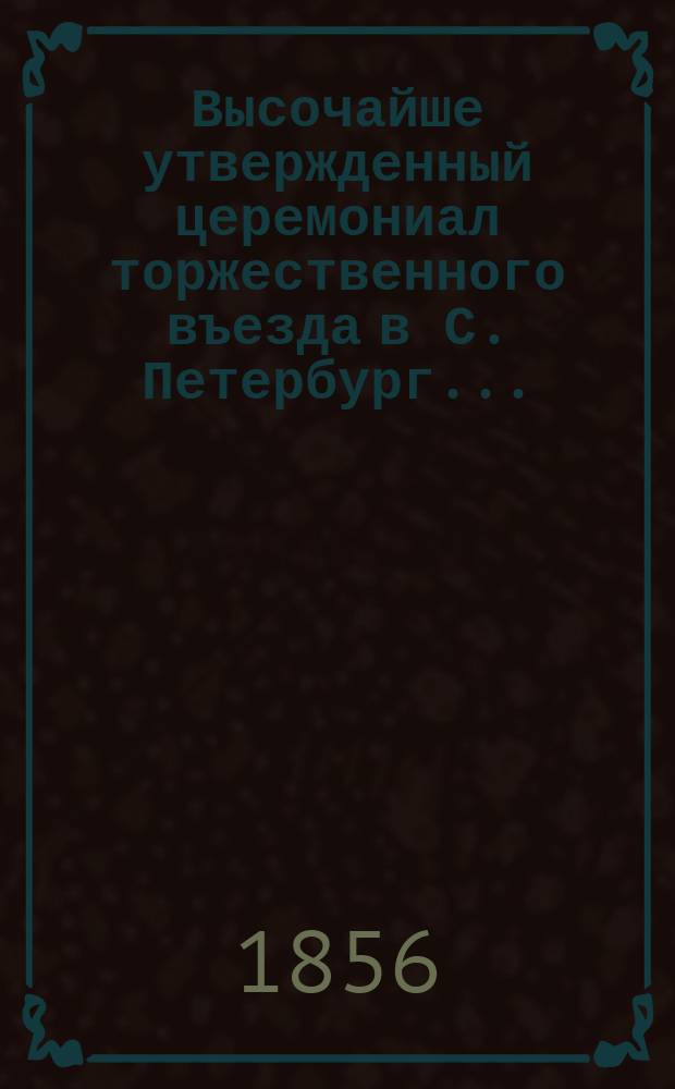 Высочайше утвержденный церемониал торжественного въезда в С. Петербург...
