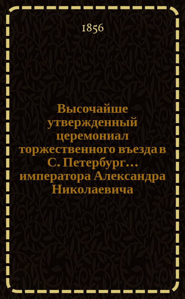 Высочайше утвержденный церемониал торжественного въезда в С. Петербург... ... императора Александра Николаевича : ... императора Александра Николаевича и ... императрицы Марии Александровны после священного ... коронования