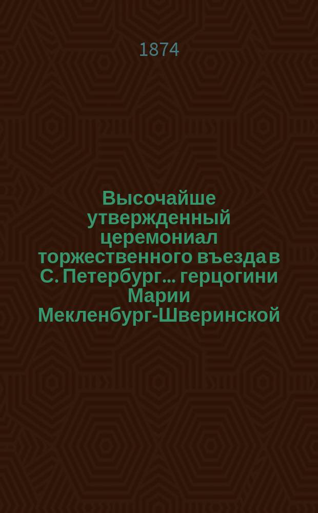Высочайше утвержденный церемониал торжественного въезда в С. Петербург... ... герцогини Марии Мекленбург-Шверинской : ... герцогини Марии Мекленбург-Шверинской, высоконареченной невесты ... великого князя Владимира Александровича
