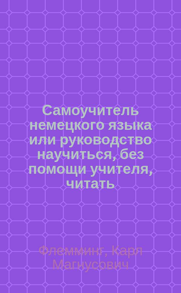 Самоучитель немецкого языка или руководство научиться, без помощи учителя, читать, писать и говорить по немецки : В 2-х ч