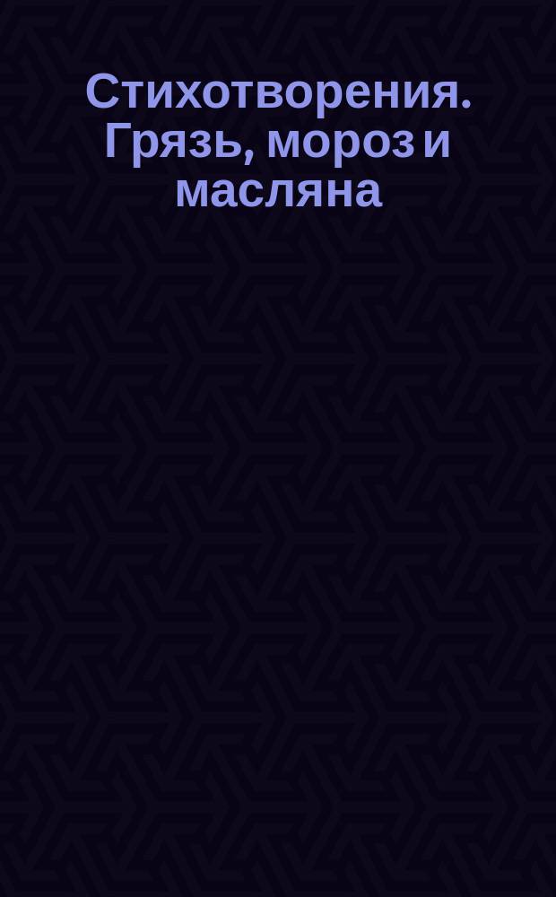 [Стихотворения]. Грязь, мороз и масляна : Грязь, мороз и масляна