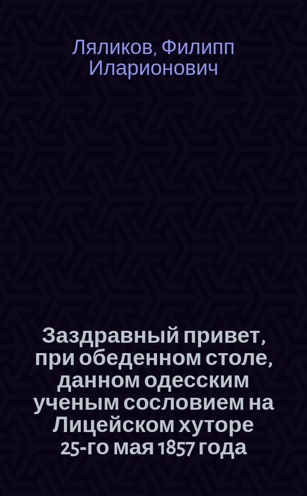 Заздравный привет, при обеденном столе, данном одесским ученым сословием на Лицейском хуторе 25-го мая 1857 года : Стихотворение