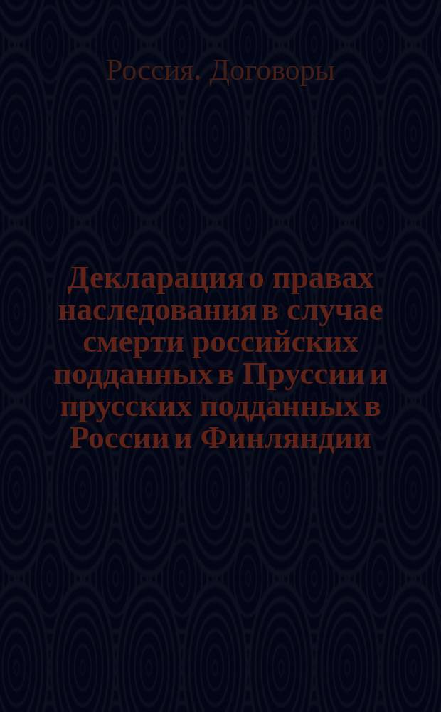 Декларация [о правах наследования в случае смерти российских подданных в Пруссии и прусских подданных в России и Финляндии : С.-Петербург. 25 дек. 1856 - 6 янв. 1857