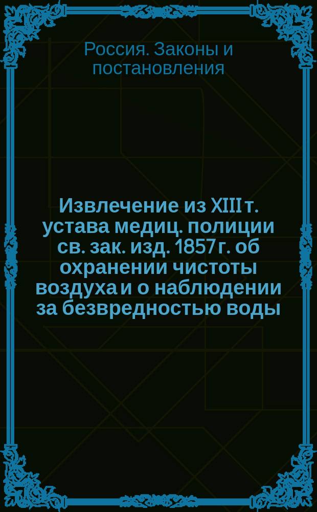 !Извлечение из XIII т. устава медиц. полиции св. зак. изд. 1857 г. об охранении чистоты воздуха и о наблюдении за безвредностью воды