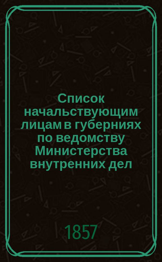 Список начальствующим лицам в губерниях по ведомству Министерства внутренних дел : Состояние чинов и должностей показано по 15 мая 1857