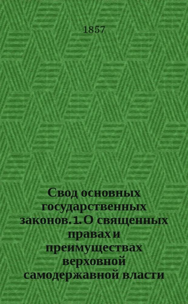Свод основных государственных законов. 1. О священных правах и преимуществах верховной самодержавной власти. 2. Учреждение о императорской фамилии : (Из: "С. З. 1857 г.; Т. 1, ч. 1, с. 1-56")