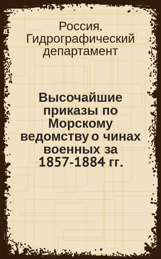 [Высочайшие приказы по Морскому ведомству о чинах военных за 1857-1884 гг.
