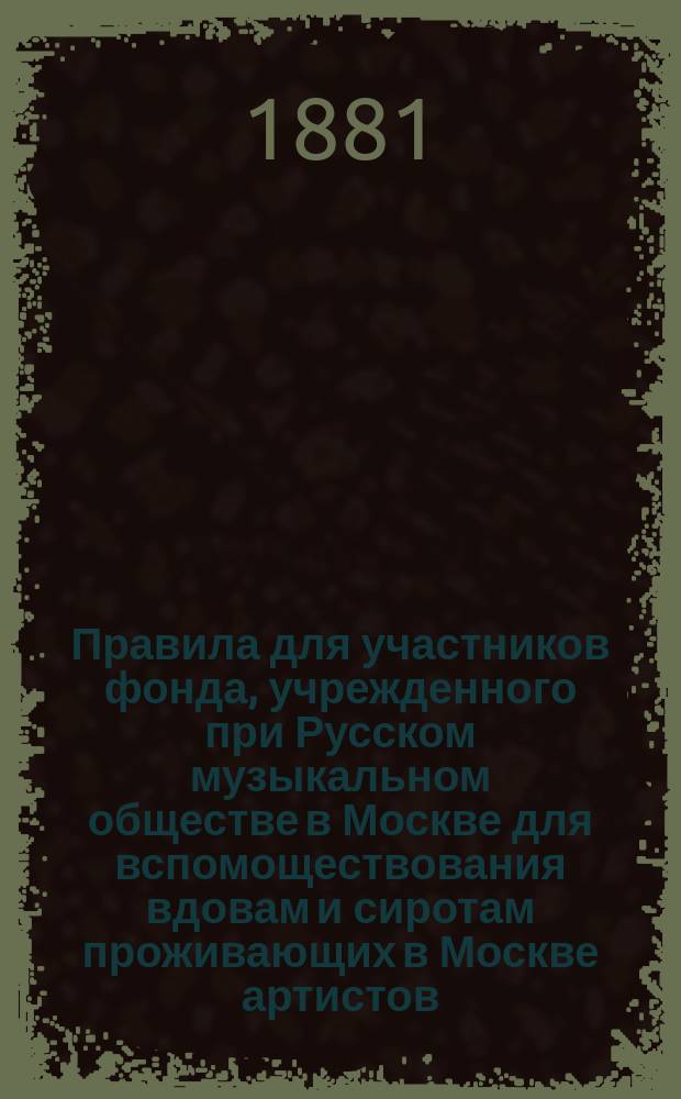 Правила для участников фонда, учрежденного при Русском музыкальном обществе в Москве для вспомоществования вдовам и сиротам проживающих в Москве артистов