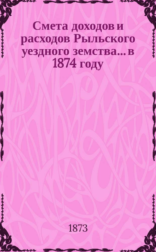 Смета доходов и расходов Рыльского уездного земства... в 1874 году