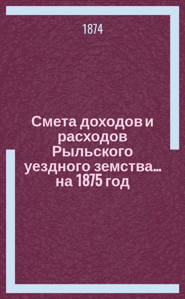 Смета доходов и расходов Рыльского уездного земства... на 1875 год