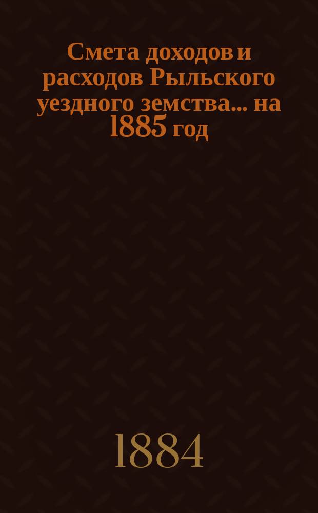 Смета доходов и расходов Рыльского уездного земства... на 1885 год