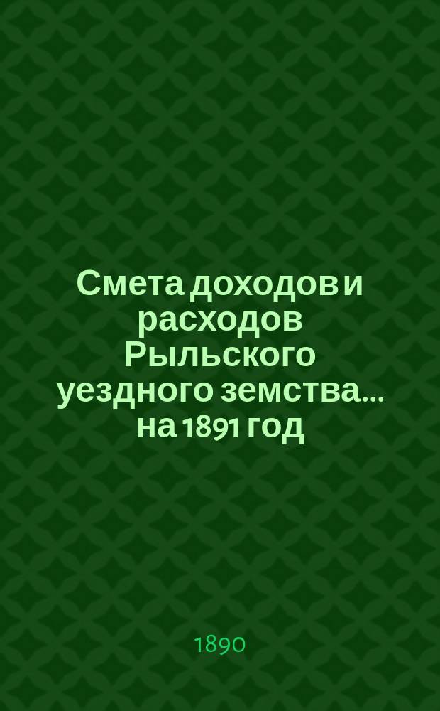 Смета доходов и расходов Рыльского уездного земства... на 1891 год