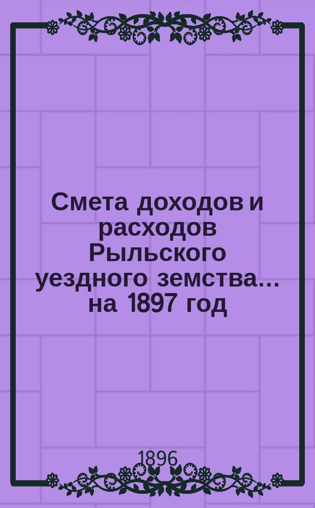 Смета доходов и расходов Рыльского уездного земства... на 1897 год