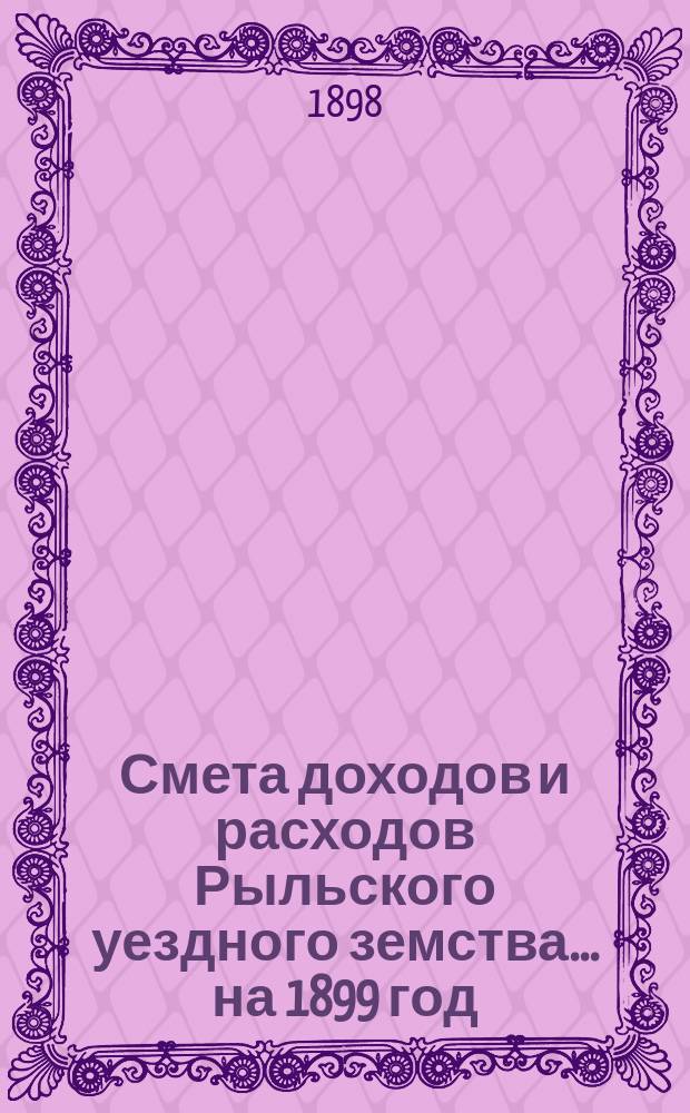 Смета доходов и расходов Рыльского уездного земства... на 1899 год