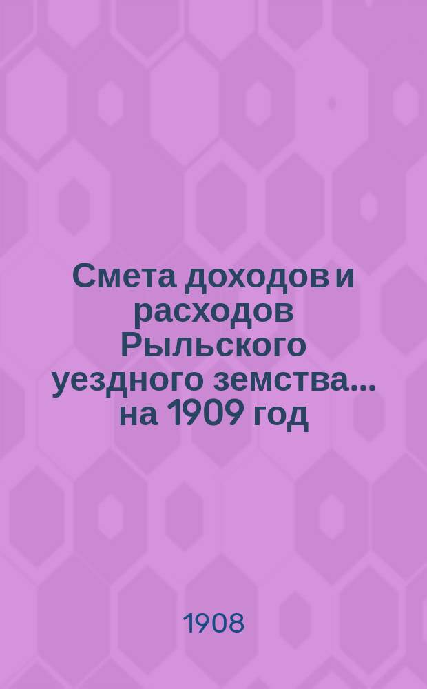 Смета доходов и расходов Рыльского уездного земства... на 1909 год