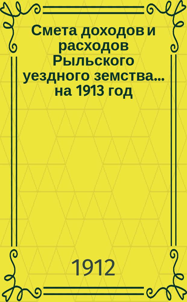 Смета доходов и расходов Рыльского уездного земства... на 1913 год