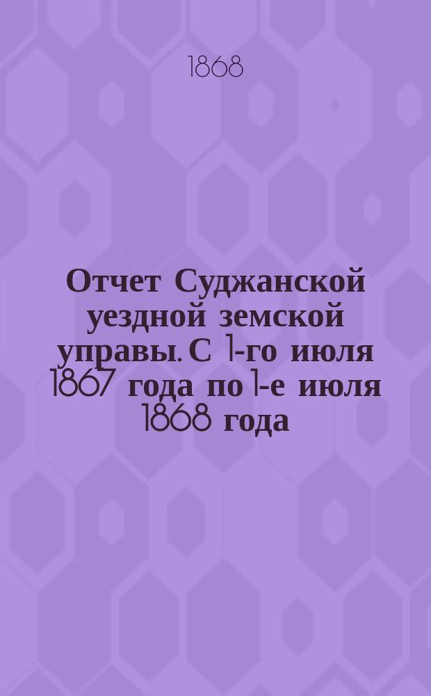 Отчет Суджанской уездной земской управы. С 1-го июля 1867 года по 1-е июля 1868 года