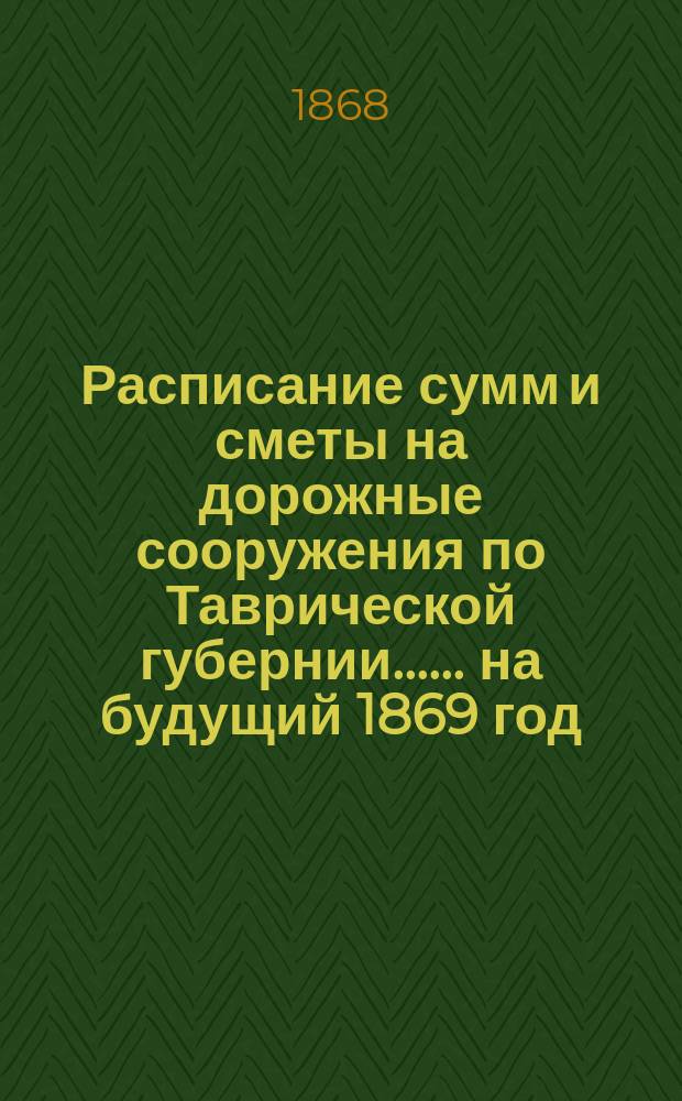 [Расписание сумм и сметы на дорожные сооружения по Таврической губернии...]. ... на будущий 1869 год
