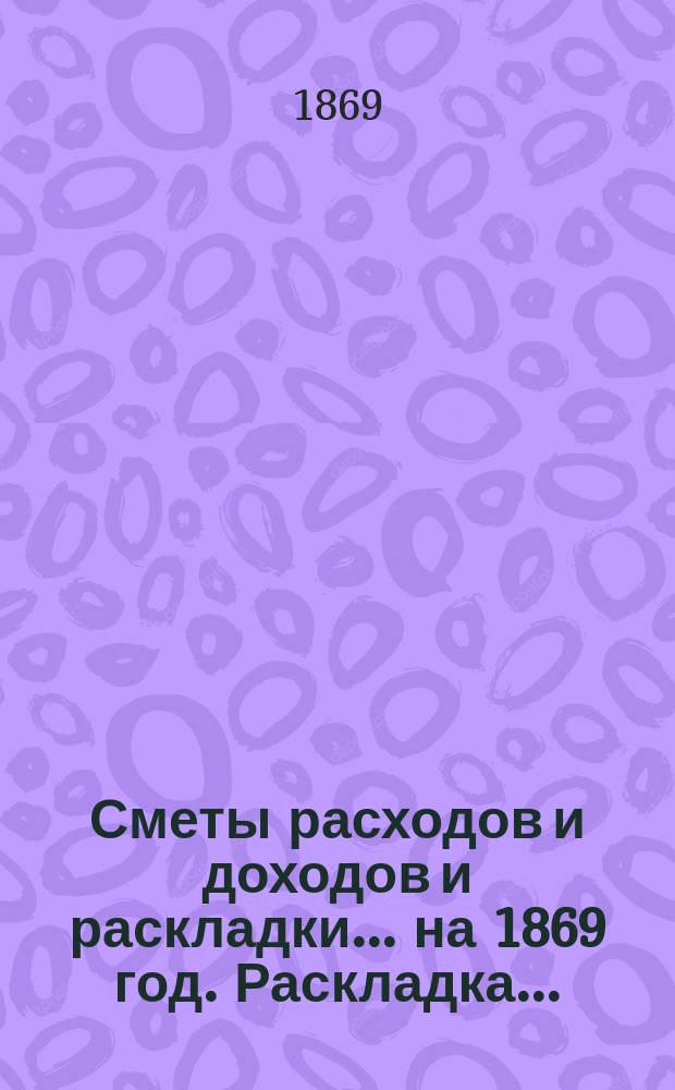 [Сметы расходов и доходов и раскладки]... ... на 1869 год. Раскладка... : Раскладка земского налога на предметы, привлеченные к обложению земской податью на 1869 год