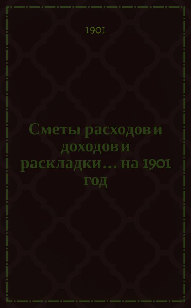 [Сметы расходов и доходов и раскладки]... ... на 1901 год