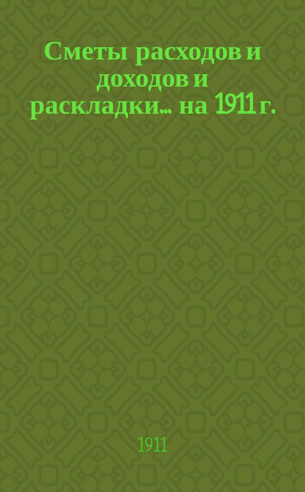[Сметы расходов и доходов и раскладки]... ... на 1911 г.
