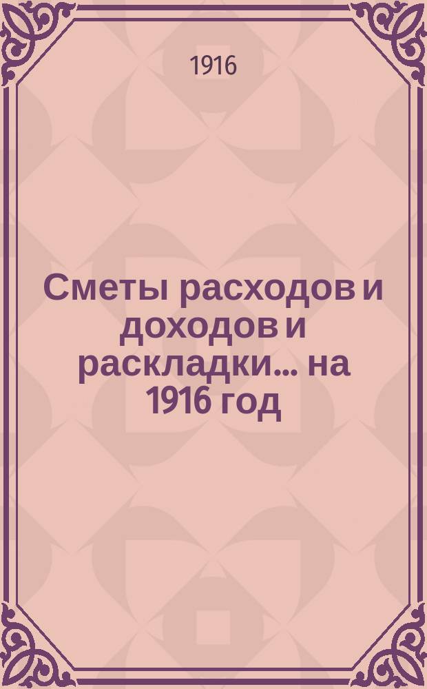 [Сметы расходов и доходов и раскладки]... ... на 1916 год