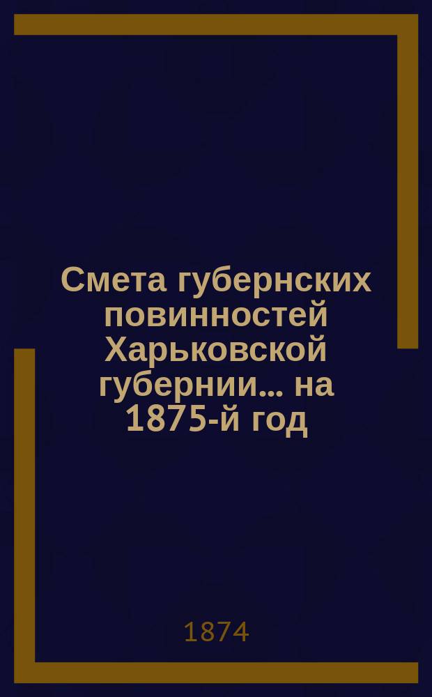 Смета губернских повинностей Харьковской губернии... на 1875-й год