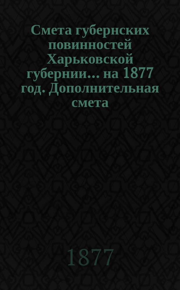 Смета губернских повинностей Харьковской губернии... на 1877 год. Дополнительная смета... : Дополнительная смета...