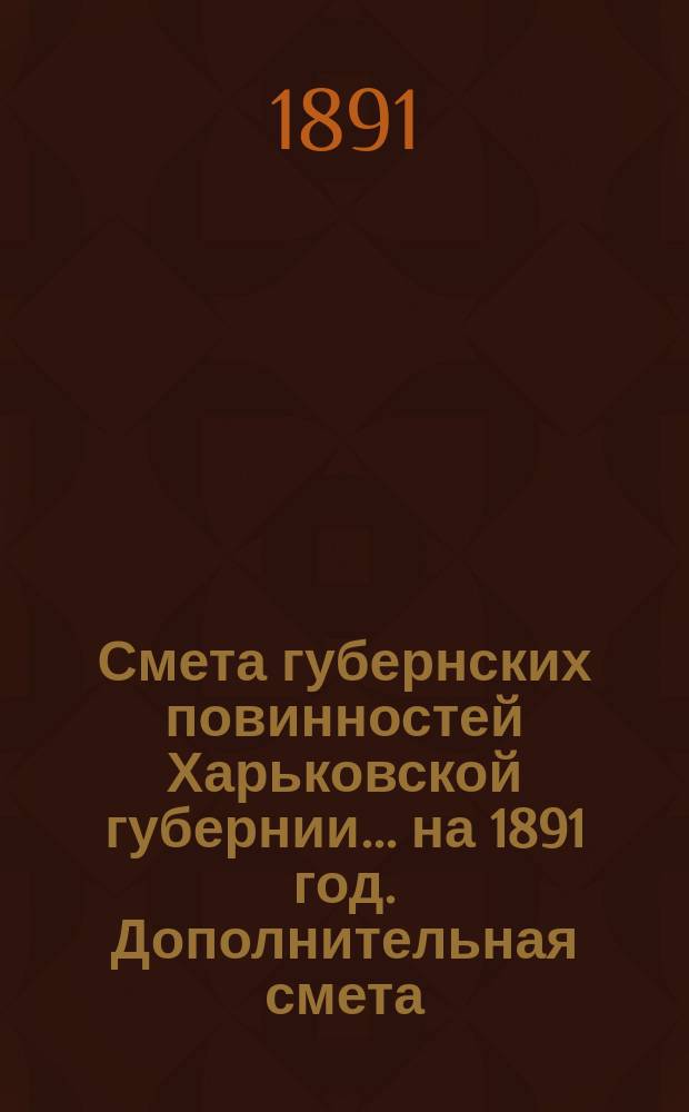 Смета губернских повинностей Харьковской губернии... на 1891 год. Дополнительная смета... : Дополнительная смета...