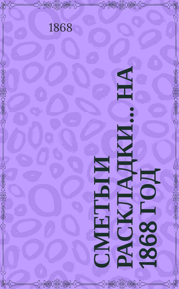 [Сметы и раскладки]... ... на 1868 год
