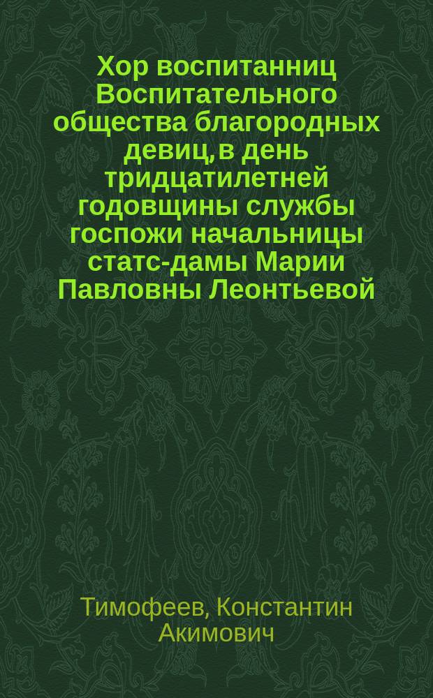 Хор воспитанниц Воспитательного общества благородных девиц, в день тридцатилетней годовщины службы госпожи начальницы статс-дамы Марии Павловны Леонтьевой, 22 апреля 1868 года