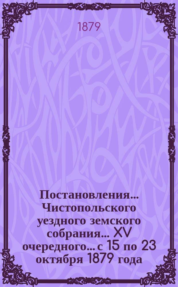 Постановления... Чистопольского уездного земского собрания... XV очередного... с 15 по 23 октября 1879 года