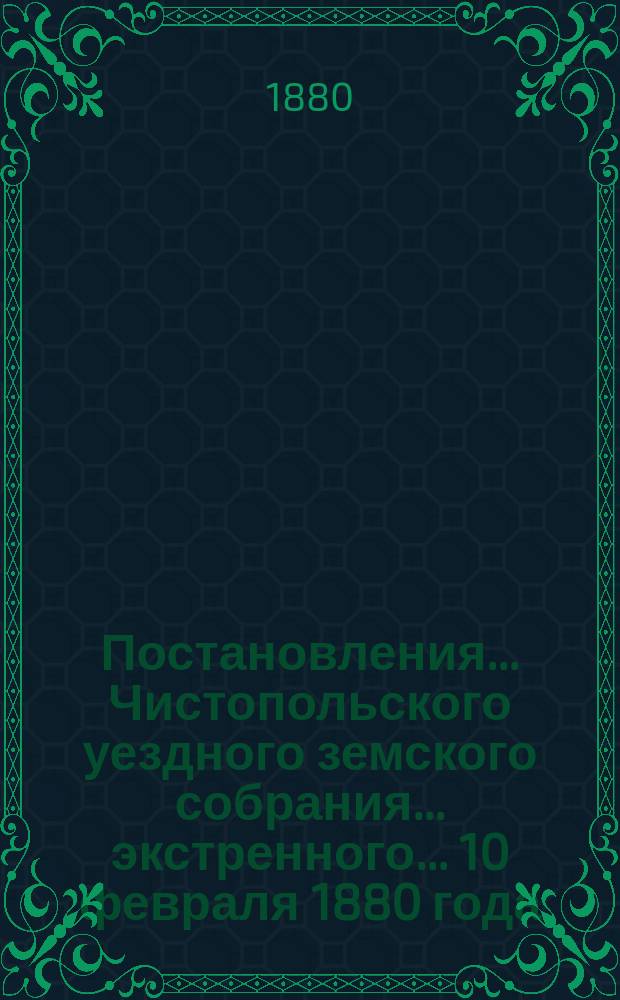 Постановления... Чистопольского уездного земского собрания... экстренного... 10 февраля 1880 года