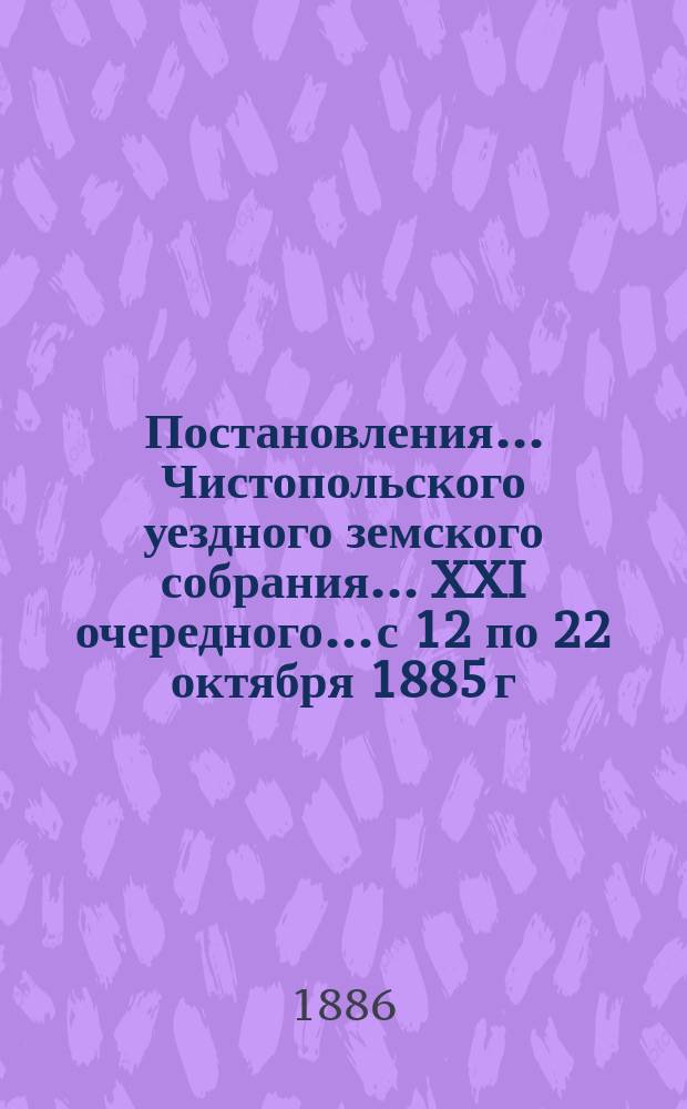 Постановления... Чистопольского уездного земского собрания... XXI очередного... с 12 по 22 октября 1885 г., и экстренного 26 января 1886 г.