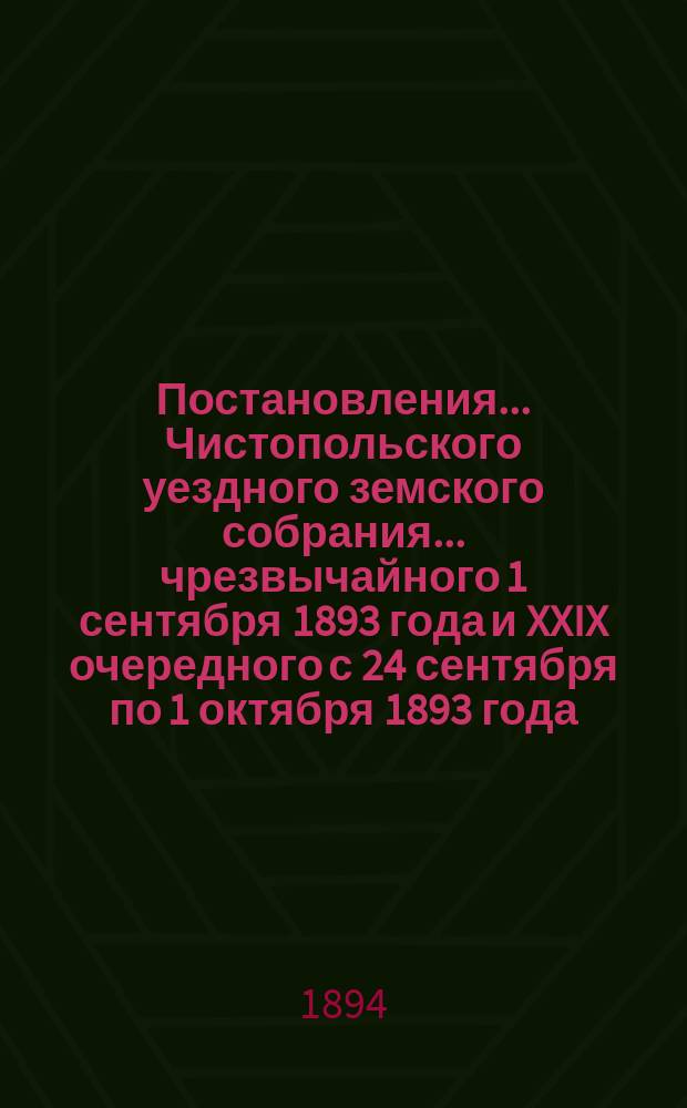 Постановления... Чистопольского уездного земского собрания... чрезвычайного 1 сентября 1893 года и XXIX очередного с 24 сентября по 1 октября 1893 года