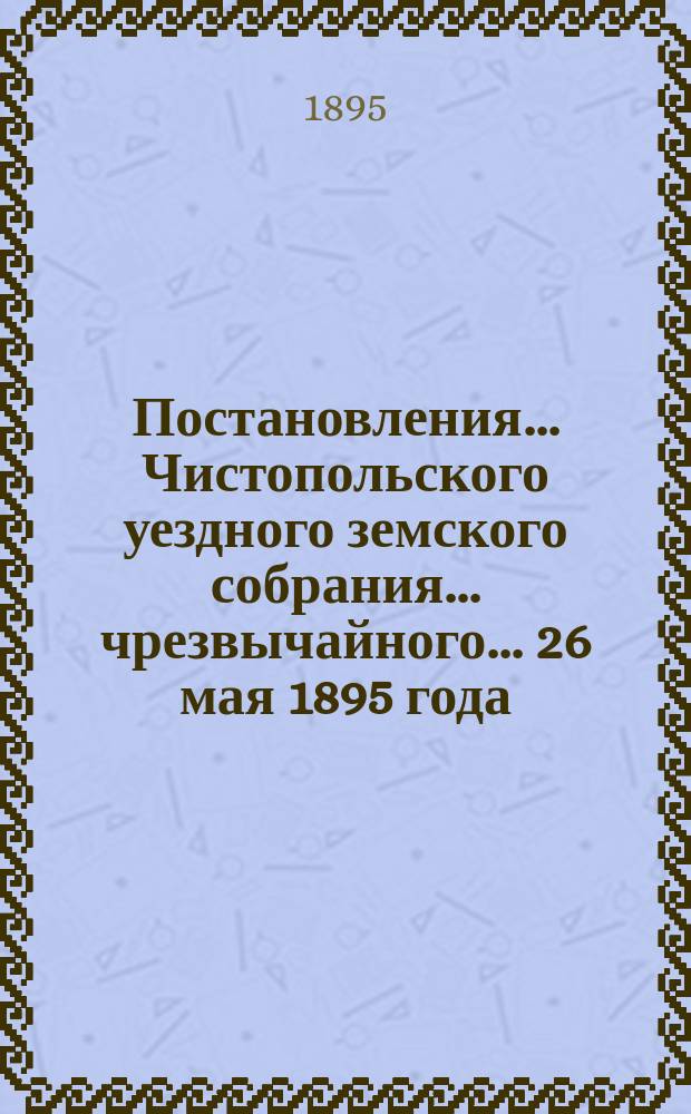 Постановления... Чистопольского уездного земского собрания... чрезвычайного... 26 мая 1895 года
