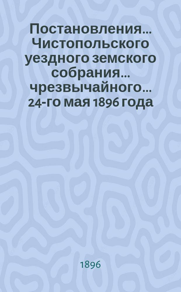 Постановления... Чистопольского уездного земского собрания... чрезвычайного... 24-го мая 1896 года