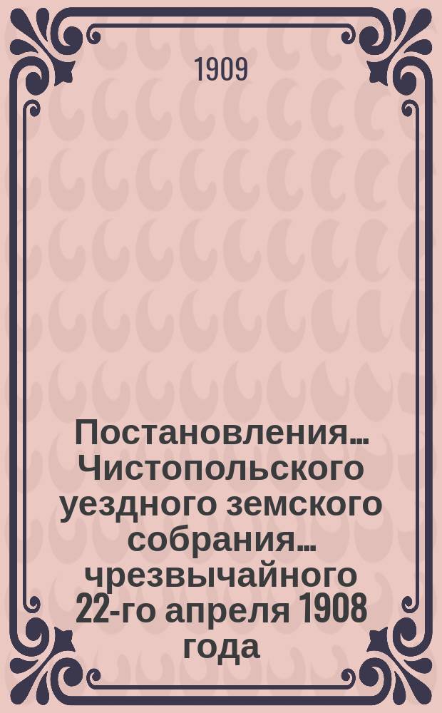 Постановления... Чистопольского уездного земского собрания... чрезвычайного 22-го апреля 1908 года