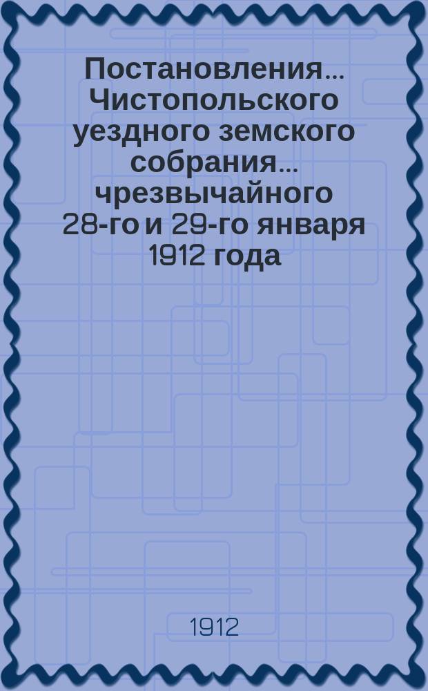 Постановления... Чистопольского уездного земского собрания... чрезвычайного 28-го и 29-го января 1912 года