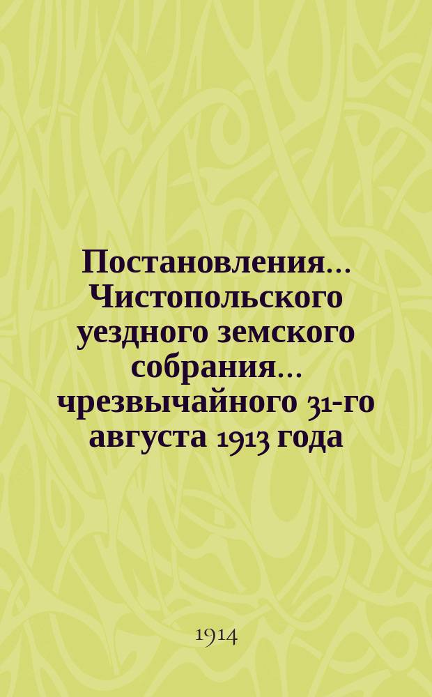 Постановления... Чистопольского уездного земского собрания... чрезвычайного 31-го августа 1913 года