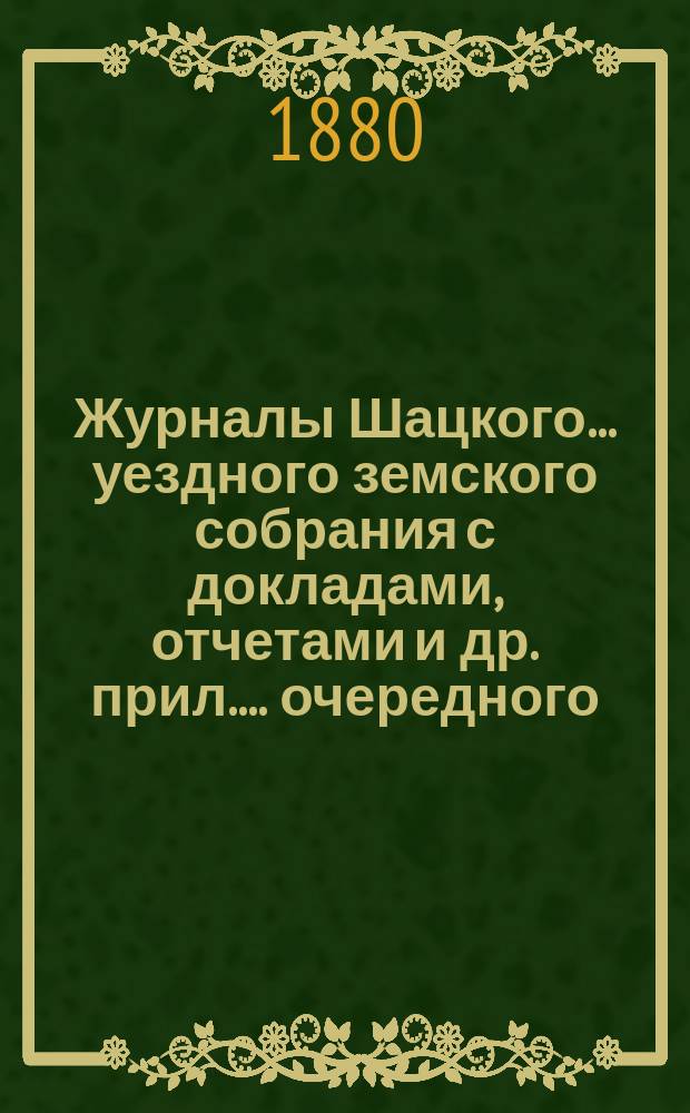 Журналы Шацкого... уездного земского собрания с докладами, отчетами [и др. прил.]... очередного... 1879 год