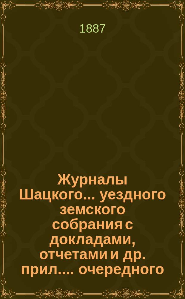 Журналы Шацкого... уездного земского собрания с докладами, отчетами [и др. прил.]... очередного... сентябрьской сессии 1886 года